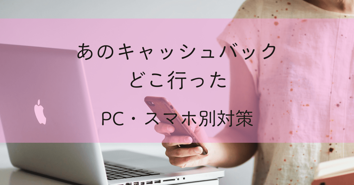あのキャッシュバックどこ行った　PCとスマホ別対策